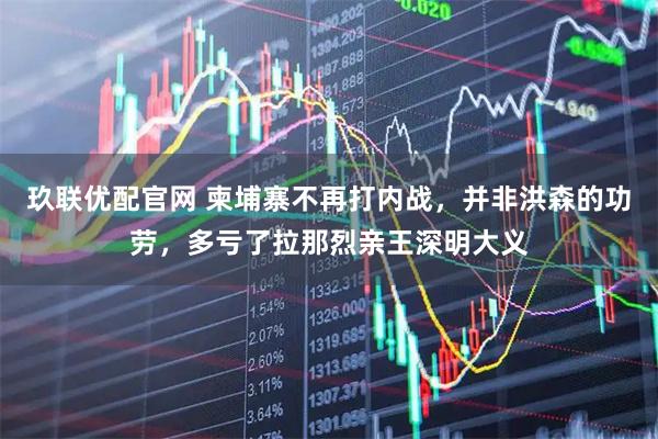 玖联优配官网 柬埔寨不再打内战，并非洪森的功劳，多亏了拉那烈亲王深明大义
