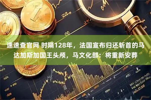 速速查官网 时隔128年，法国宣布归还斩首的马达加斯加国王头颅，马文化部：将重新安葬