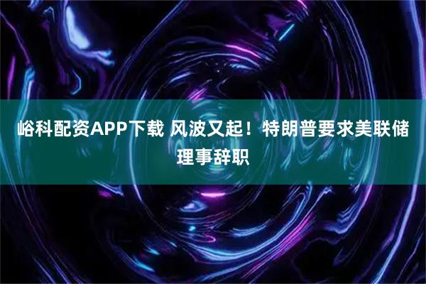 峪科配资APP下载 风波又起！特朗普要求美联储理事辞职