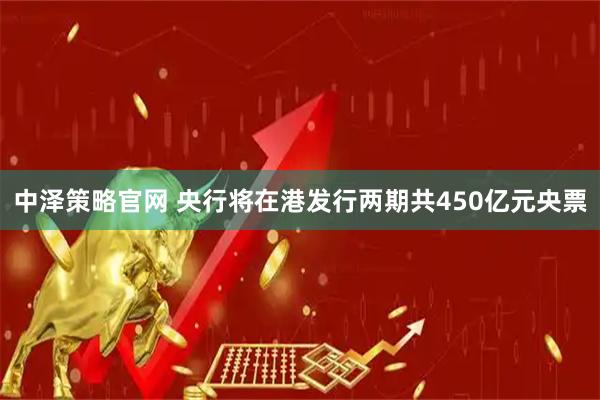 中泽策略官网 央行将在港发行两期共450亿元央票