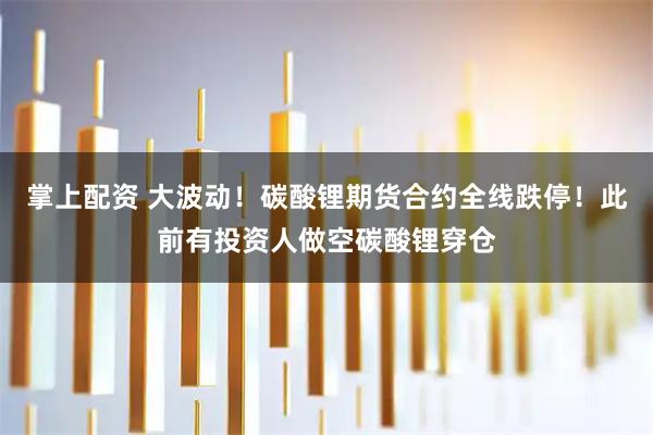 掌上配资 大波动！碳酸锂期货合约全线跌停！此前有投资人做空碳酸锂穿仓