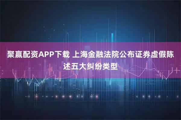聚赢配资APP下载 上海金融法院公布证券虚假陈述五大纠纷类型