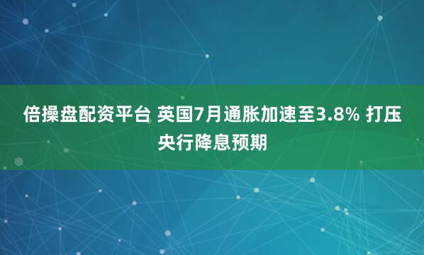 倍操盘配资平台 英国7月通胀加速至3.8% 打压央行降息预期