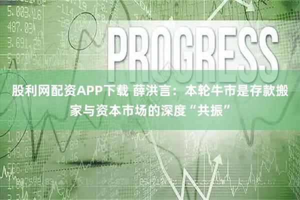 股利网配资APP下载 薛洪言：本轮牛市是存款搬家与资本市场的深度“共振”