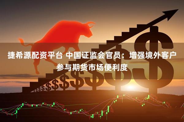 捷希源配资平台 中国证监会官员：增强境外客户参与期货市场便利度