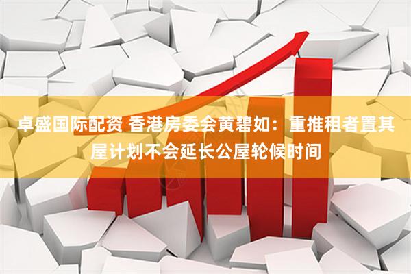 卓盛国际配资 香港房委会黄碧如：重推租者置其屋计划不会延长公屋轮候时间