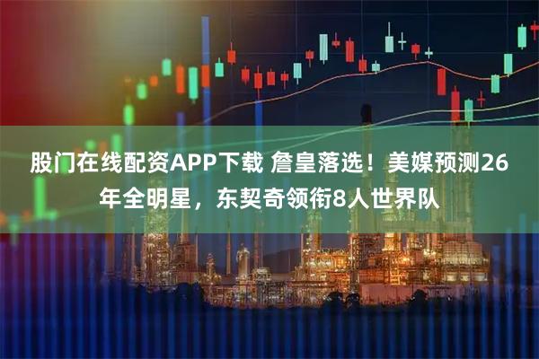股门在线配资APP下载 詹皇落选！美媒预测26年全明星，东契奇领衔8人世界队