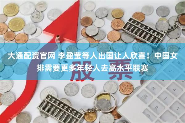 大通配资官网 李盈莹等人出国让人欣喜！中国女排需要更多年轻人去高水平联赛