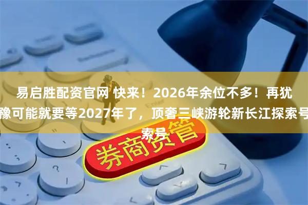 易启胜配资官网 快来！2026年余位不多！再犹豫可能就要等2027年了，顶奢三峡游轮新长江探索号